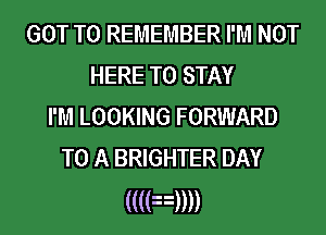GOT TO REMEMBER I'M NOT
HERE TO STAY
I'M LOOKING FORWARD
TO A BRIGHTER DAY

((((n))))