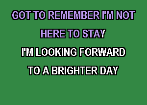 GOT TO REMEMBER I'M NOT
HERE TO STAY
I'M LOOKING FORWARD
TO A BRIGHTER DAY