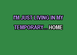 I'M JUST LIVING IN MY
TEMPORARY... HOME