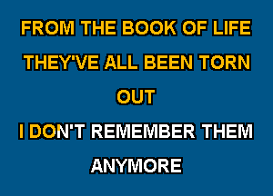 FROM THE BOOK OF LIFE
THEY'VE ALL BEEN TORN
OUT
I DON'T REMEMBER THEM
ANYMORE