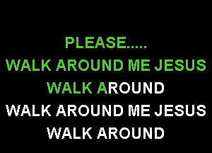 PLEASE .....

WALK AROUND ME JESUS
WALK AROUND
WALK AROUND ME JESUS
WALK AROUND