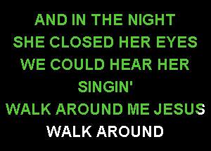 AND IN THE NIGHT
SHE CLOSED HER EYES
WE COULD HEAR HER
SINGIN'

WALK AROUND ME JESUS
WALK AROUND