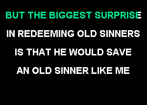 BUT THE BIGGEST SURPRISE
IN REDEEMING OLD SINNERS
IS THAT HE WOULD SAVE
AN OLD SINNER LIKE ME
