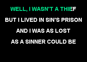 WELL, I WASN'T A THIEF
BUT I LIVED IN SIN'S PRISON
AND I WAS AS LOST
AS A SINNER COULD BE