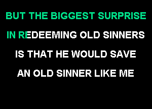 BUT THE BIGGEST SURPRISE
IN REDEEMING OLD SINNERS
IS THAT HE WOULD SAVE
AN OLD SINNER LIKE ME