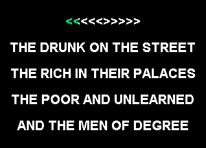 THE DRUNK ON THE STREET

THE RICH IN THEIR PALACES

THE POOR AND UNLEARNED
AND THE MEN OF DEGREE