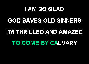 I AM SO GLAD
GOD SAVES OLD SINNERS
I'M THRILLED AND AMAZED
TO COME BY CALVARY