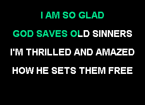 I AM SO GLAD
GOD SAVES OLD SINNERS
I'M THRILLED AND AMAZED
HOW HE SETS THEM FREE