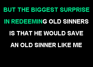 BUT THE BIGGEST SURPRISE
IN REDEEMING OLD SINNERS
IS THAT HE WOULD SAVE
AN OLD SINNER LIKE ME