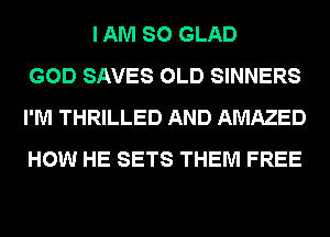 I AM SO GLAD
GOD SAVES OLD SINNERS
I'M THRILLED AND AMAZED
HOW HE SETS THEM FREE
