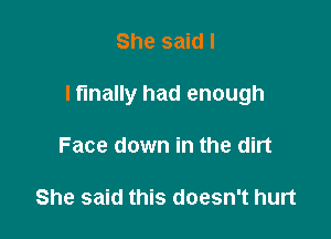 She said I

I finally had enough

Face down in the dirt

She said this doesn't hurt