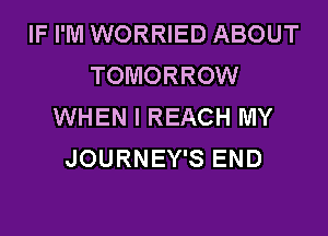 IF I'M WORRIED ABOUT
TOMORROW
WHEN I REACH MY
JOURNEY'S END