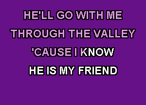 HE'LL GO WITH ME
THROUGH THE VALLEY
'CAUSE I KNOW
HE IS MY FRIEND