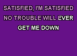 SATISFIED, I'M SATISFIED
NO TROUBLE WILL EVER
GET ME DOWN