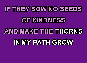 IF THEY SOW NO SEEDS
OF KINDNESS
AND MAKE THE THORNS
IN MY PATH GROW