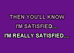 THEN YOU'LL KNOW
I'M SATISFIED...

I'M REALLY SATISFIED...
