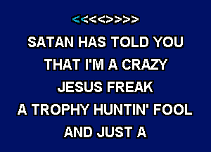 AKKKiAAAA

SATAN HAS TOLD YOU
THAT I'M A CRAZY
JESUS FREAK
A TROPHY HUNTIN' FOOL
AND JUST A