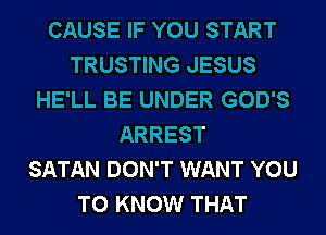 CAUSE IF YOU START
TRUSTING JESUS
HE'LL BE UNDER GOD'S
ARREST
SATAN DON'T WANT YOU
TO KNOW THAT