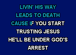 LIVIN' HIS WAY
LEADS TO DEATH
CAUSE IF YOU START
TRUSTING JESUS
HE'LL BE UNDER GOD'S
ARREST