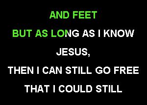 AND FEET
BUT AS LONG AS I KNOW
JESUS,
THEN I CAN STILL G0 FREE
THAT I COULD STILL