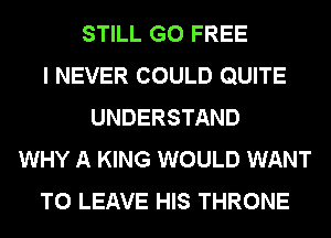 STILL G0 FREE
I NEVER COULD QUITE
UNDERSTAND
WHY A KING WOULD WANT
TO LEAVE HIS THRONE