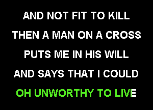 AND NOT FIT TO KILL
THEN A MAN ON A CROSS
PUTS ME IN HIS WILL
AND SAYS THAT I COULD
0H UNWORTHY TO LIVE
