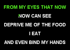 FROM MY EYES THAT NOW
NOW CAN SEE
DEPRIVE ME OF THE FOOD
I EAT
AND EVEN BIND MY HANDS