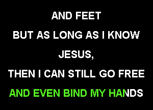 AND FEET
BUT AS LONG AS I KNOW
JESUS,
THEN I CAN STILL G0 FREE
AND EVEN BIND MY HANDS