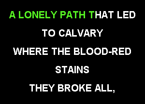 A LONELY PATH THAT LED
T0 CALVARY
WHERE THE BLOOD-RED
STAINS
THEY BROKE ALL,