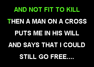 AND NOT FIT TO KILL
THEN A MAN ON A CROSS
PUTS ME IN HIS WILL
AND SAYS THAT I COULD
STILL G0 FREE....