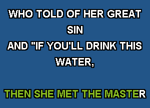 WHO TOLD OF HER GREAT
SIN
AND IF YOU'LL DRINK THIS
WATER,

THEN SHE MET THE MASTER