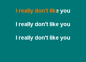 I really don't like you

I really don't like you

I really don't like you