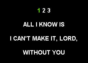 123

ALL I KNOW IS

I CAN'T MAKE IT, LORD,

WITHOUT YOU