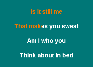 Is it still me

That makes you sweat

Am I who you

Think about in bed