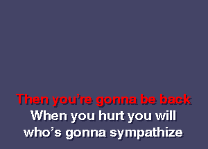 When you hurt you will
whds gonna sympathize