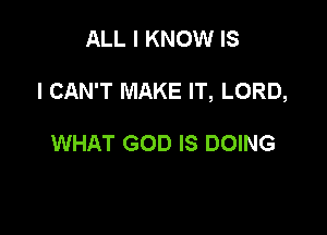 ALL I KNOW IS

I CAN'T MAKE IT, LORD,

WHAT GOD IS DOING