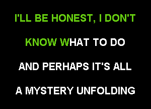 I'LL BE HONEST, I DON'T
KNOW WHAT TO DO
AND PERHAPS IT'S ALL

A MYSTERY UNFOLDING