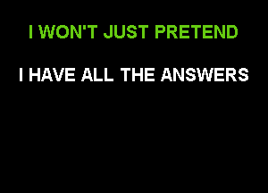 I WON'T JUST PRETEND

I HAVE ALL THE ANSWERS