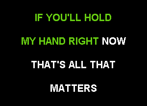 IF YOU'LL HOLD

MY HAND RIGHT NOW

THAT'S ALL THAT

MATTERS