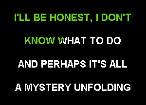 I'LL BE HONEST, I DON'T
KNOW WHAT TO DO
AND PERHAPS IT'S ALL

A MYSTERY UNFOLDING