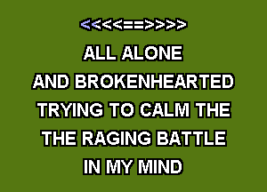 ALL ALONE
AND BROKENHEARTED
TRYING TO CALM THE
THE RAGING BATTLE
IN MY MIND