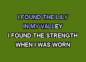 I FOUND THE LILY
IN MY VALLEY
I FOUND THE STRENGTH
WHEN I WAS WORN