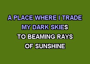 A PLACE WHERE I TRADE
MY DARK SKIES
T0 BEAMING RAYS
0F SUNSHINE