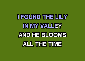 I FOUND THE LILY
IN MY VALLEY

AND HE BLOOIVIS
ALL THE TIME