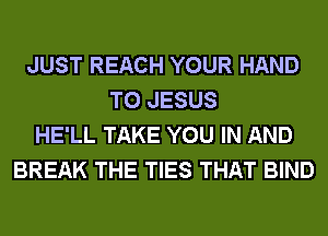 JUST REACH YOUR HAND
T0 JESUS
HE'LL TAKE YOU IN AND
BREAK THE TIES THAT BIND