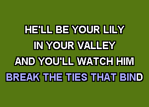 HE'LL BE YOUR LILY
IN YOUR VALLEY
AND YOU'LL WATCH HIM
BREAK THE TIES THAT BIND
