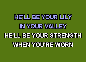HE'LL BE YOUR LILY
IN YOUR VALLEY
HE'LL BE YOUR STRENGTH
WHEN YOU'RE WORN