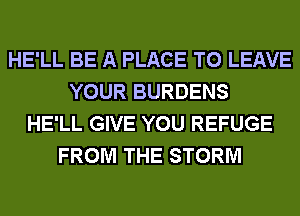 HE'LL BE A PLACE TO LEAVE
YOUR BURDENS
HE'LL GIVE YOU REFUGE
FROM THE STORM