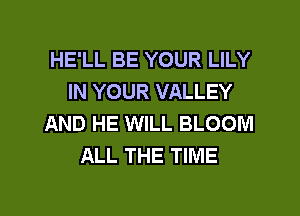 HE'LL BE YOUR LILY
IN YOUR VALLEY
AND HE WILL BLOOM
ALL THE TIME