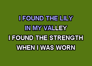 I FOUND THE LILY
IN MY VALLEY
I FOUND THE STRENGTH
WHEN I WAS WORN